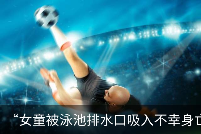 “女童被泳池排水口吸入不幸身亡”事故调查报告发布：回水管口安全防护罩缺失