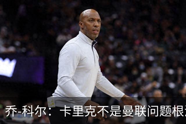 乔-科尔：卡里克不是曼联问题根源，内部积弊已经存在很多年