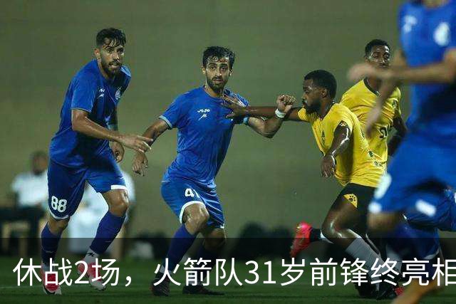 休战2场，火箭队31岁前锋终亮相！8分钟4分3助1抢断，重新冲击轮换阵容