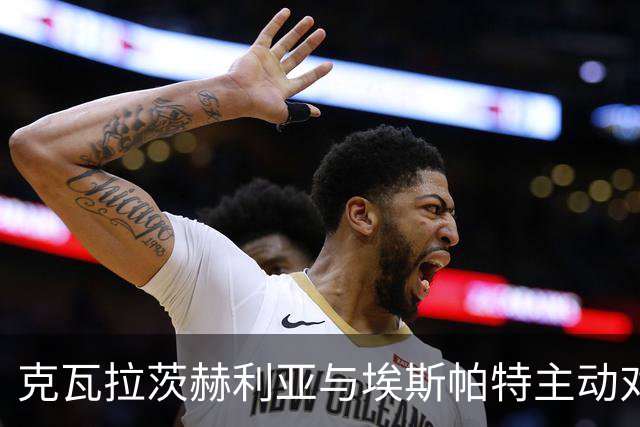 克瓦拉茨赫利亚与埃斯帕特主动对抗后受伤，无法坚持被换下