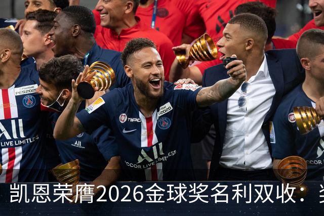 凯恩荣膺2026金球奖名利双收：奖金或达数百万，商业价值飙升