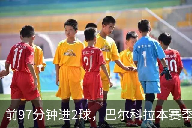 前97分钟进2球，巴尔科拉本赛季欧冠进球追平上赛季16场总和