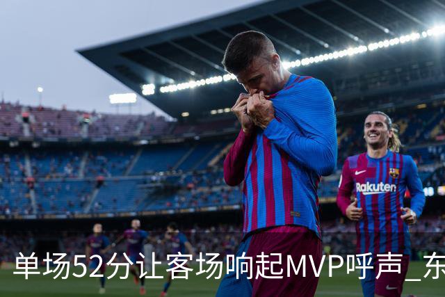 单场52分让客场响起MVP呼声 东契奇：我还在找状态