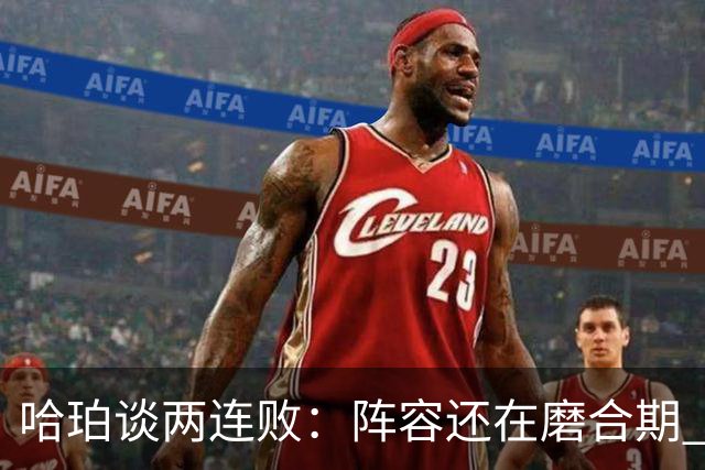 哈珀谈两连败：阵容还在磨合期 现在就开始焦虑为时过早
