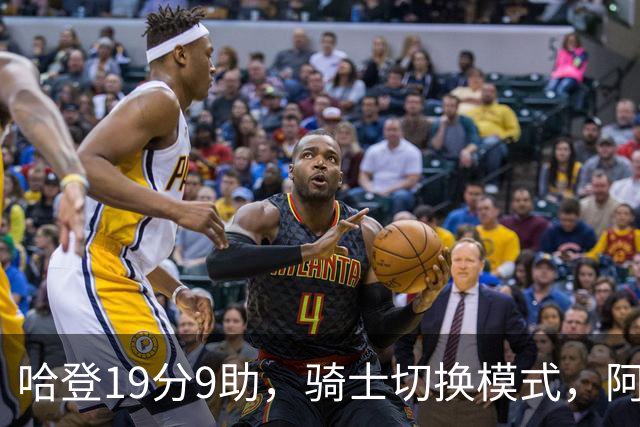 哈登19分9助，骑士切换模式，阿特金森服软，但球队仍藏一个隐患