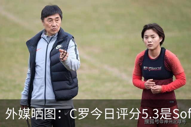外媒晒图：C罗今日评分5.3是Sofascore个人新低，今年2场低于6分