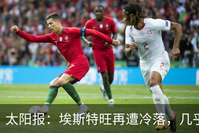 太阳报：埃斯特旺再遭冷落，几乎肯定会要求离开切尔西