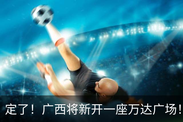 定了！广西将新开一座万达广场！佳惠超市、星巴克、蛙小侠等160多个品牌进驻