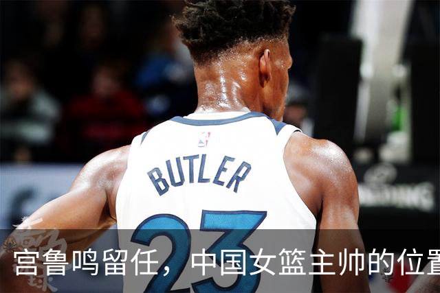 宫鲁鸣留任，中国女篮主帅的位置，其实早就在球迷心里坐了一个人