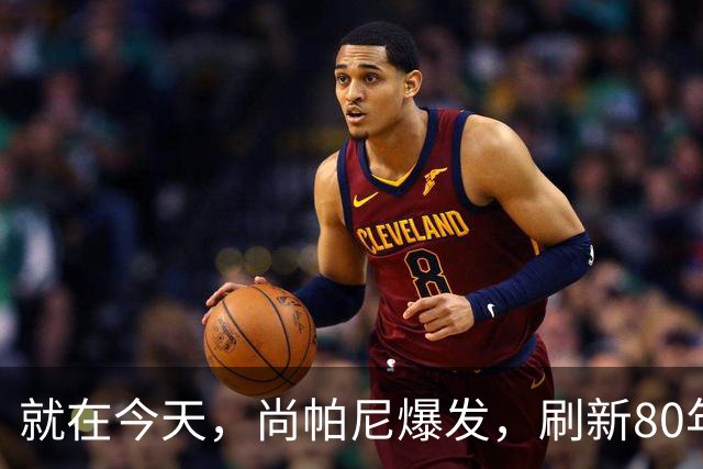 就在今天，尚帕尼爆发，刷新80年NBA历史第一纪录，4500万太值了