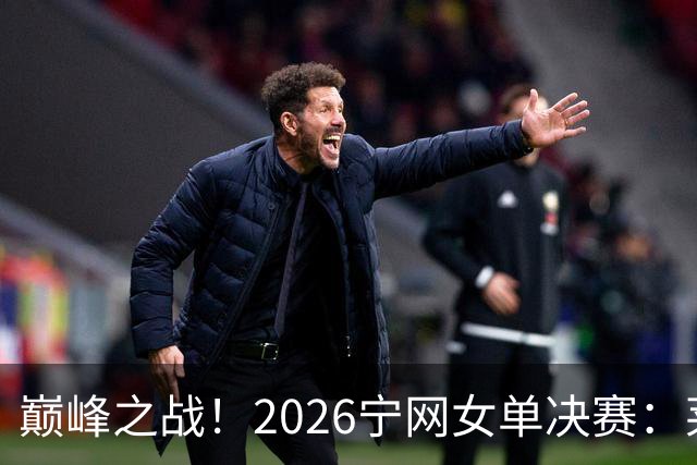巅峰之战！2026宁网女单决赛：莱巴金娜vs费尔南德斯 卫冕冠军PK前美网亚军