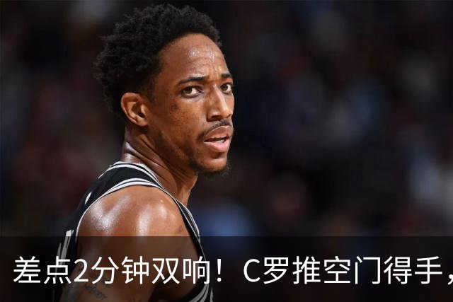 差点2分钟双响！C罗推空门得手，主裁示意越位在先进球无效