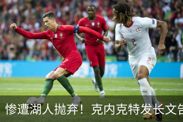 惨遭湖人抛弃！克内克特发长文告别：这不是终点，是另一篇章