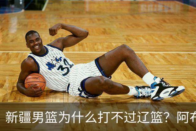 新疆男篮为什么打不过辽篮？阿布都沙拉木一席话，说得很实在