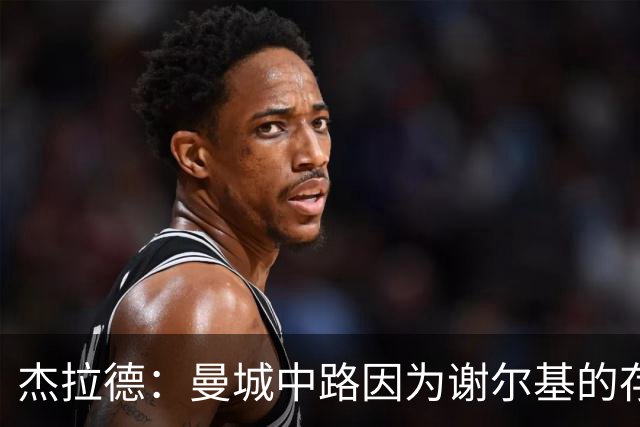 杰拉德：曼城中路因为谢尔基的存在，相当于少一名防守球员