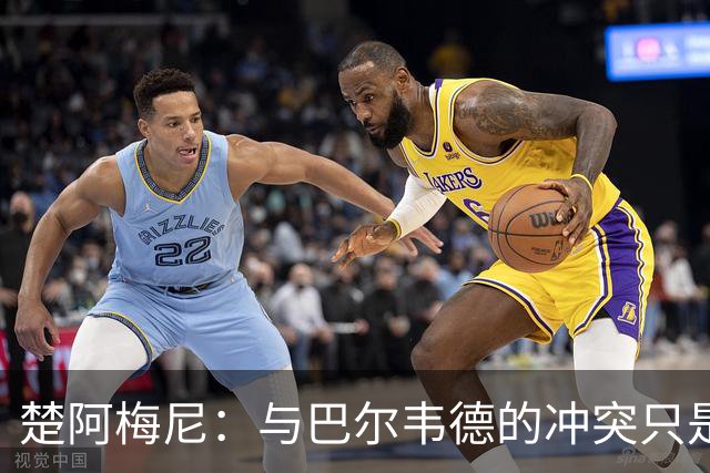 楚阿梅尼：与巴尔韦德的冲突只是小事，上了球场一切照旧