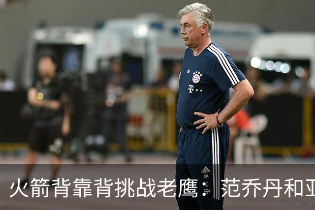 火箭背靠背挑战老鹰：范乔丹和亚当斯因伤病管理缺阵 谢泼德成疑