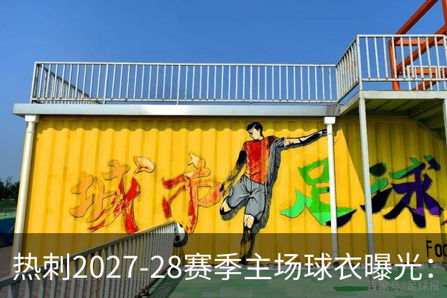 热刺2027-28赛季主场球衣曝光：暗纹致敬中世纪亨利·珀西爵士