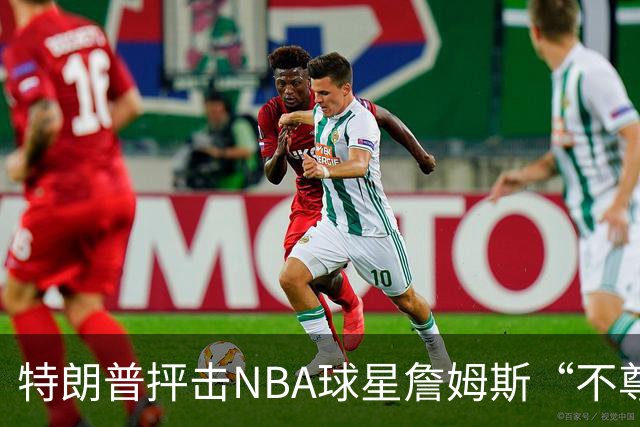 特朗普抨击NBA球星詹姆斯“不尊重”国家 近十年两人多次隔空交锋