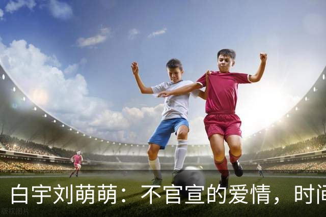 白宇刘萌萌：不官宣的爱情，时间早已自证