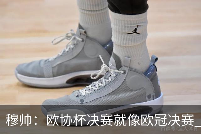 穆帅：欧协杯决赛就像欧冠决赛 我不是为自己