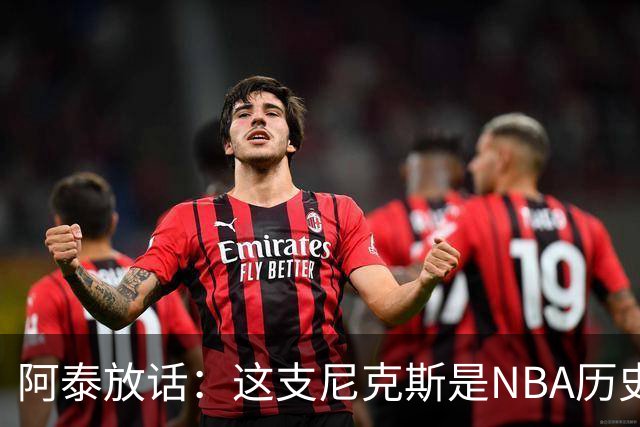 阿泰放话：这支尼克斯是NBA历史最佳，我下注10万美元赌他们卫冕