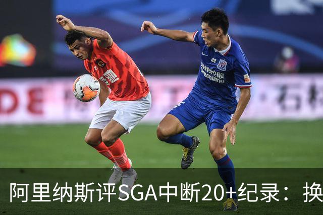 阿里纳斯评SGA中断20+纪录：换我绝不下场，要刷到后人绝望