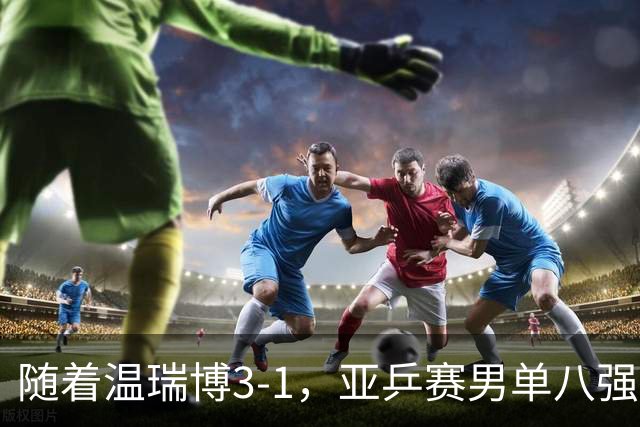 随着温瑞博3-1，亚乒赛男单八强全部诞生：3大国乒悍将在列