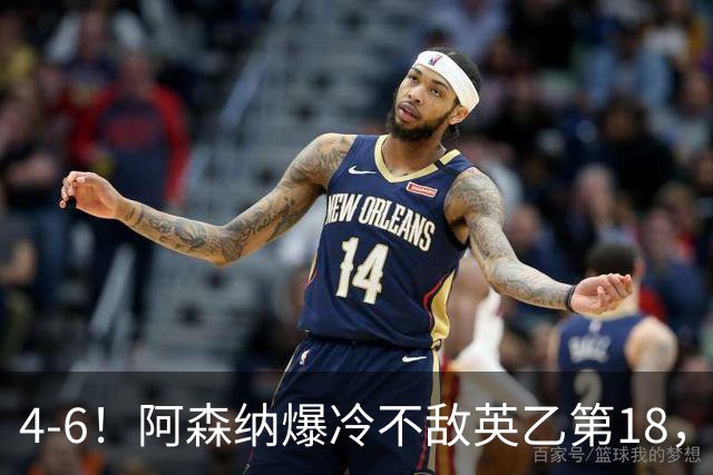4-6！阿森纳爆冷不敌英乙第18，身价是对方500倍，无缘四冠王