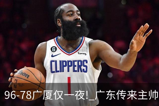 96-78广厦仅一夜! 广东传来主帅亚科夫列维奇新消息，徐杰说了句实在话