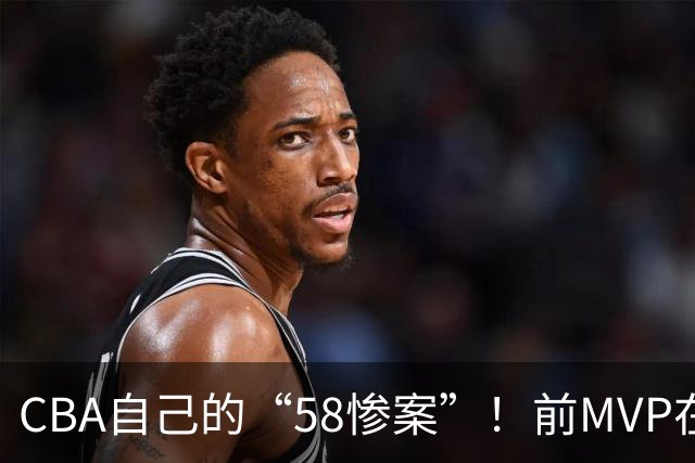CBA自己的“58惨案”！前MVP在场净负55分，球迷：你就是CBA炮哥