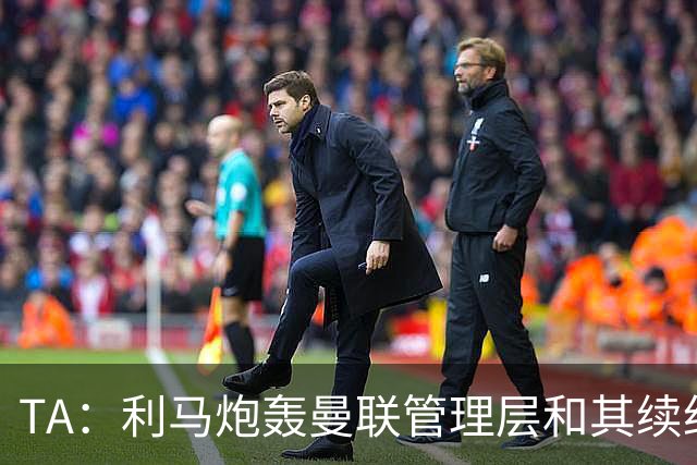 TA：利马炮轰曼联管理层和其续约问题无关，他未来想去皇马踢球