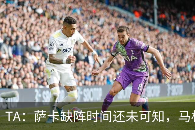 TA：萨卡缺阵时间还未可知，马杜埃凯、埃泽和道曼成为三名候选者